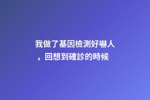 我做了基因檢測好嚇人，回想到確診的時候-第1張-觀點-玄機派